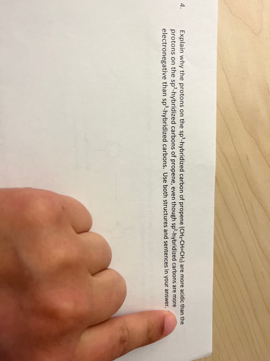 4.
Explain why the protons on the sp³-hybridized carbon of propene (CH3-CH=CH₂) are more acidic than the
protons on the sp²-hybridized carbons of propene, even though sp2-hybridized carbons are more
electronegative than sp³-hybridized carbons. Use both structures and sentences in your answer.