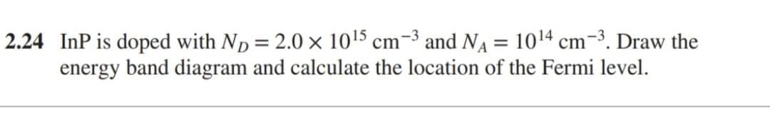 2.24 InP is doped with ND = 2.0 × 10 15 cm³ and NA = 1014 cm³. Draw the
energy band diagram and calculate the location of the Fermi level.