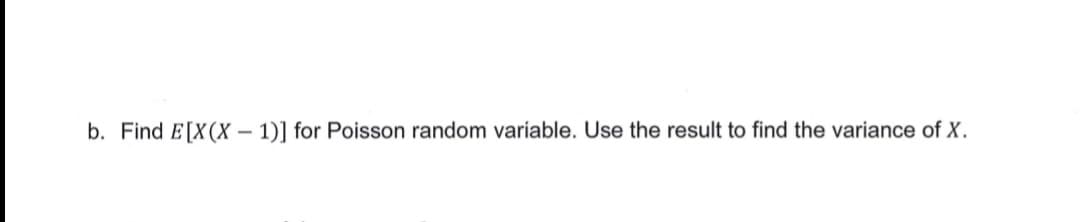 b. Find E[X(X – 1)] for Poisson random variable. Use the result to find the variance of X.
