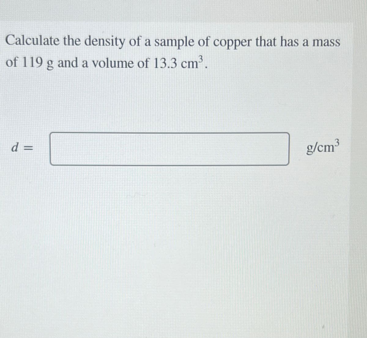 Calculate the density of a sample of copper that has a mass
of 119 g and a volume of 13.3 cm³.
d=
g/cm³