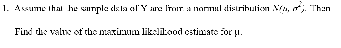 1. Assume that the sample data of Y are from a normal distribution N(u, o). Then
Find the value of the maximum likelihood estimate for u.
