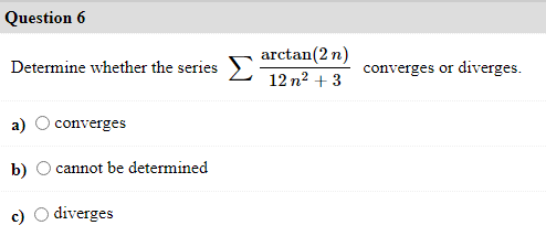Question 6
arctan(2 n)
12 n2 + 3
Determine whether the series
converges or diverges.
a)
converges
b)
cannot be determined
c)
diverges
