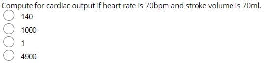 Compute for cardiac output if heart rate is 70bpm and stroke volume is 70ml.
140
1000
1
4900
