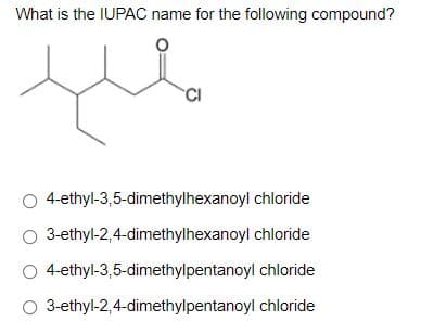 What is the IUPAC name for the following compound?
CI
4-ethyl-3,5-dimethylhexanoyl chloride
O 3-ethyl-2,4-dimethylhexanoyl chloride
4-ethyl-3,5-dimethylpentanoyl chloride
O 3-ethyl-2,4-dimethylpentanoyl chloride
