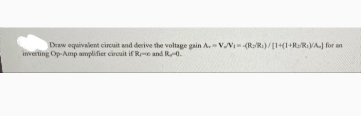 Draw equivalent circuit and derive the voltage gain A,- VVi--(R:/R1)/[1+(1+R/R1)/A.] for an
inverting Op-Amp amplifier circuit if Ro and Ro0.

