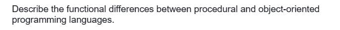 Describe the functional differences between procedural and object-oriented
programming languages.