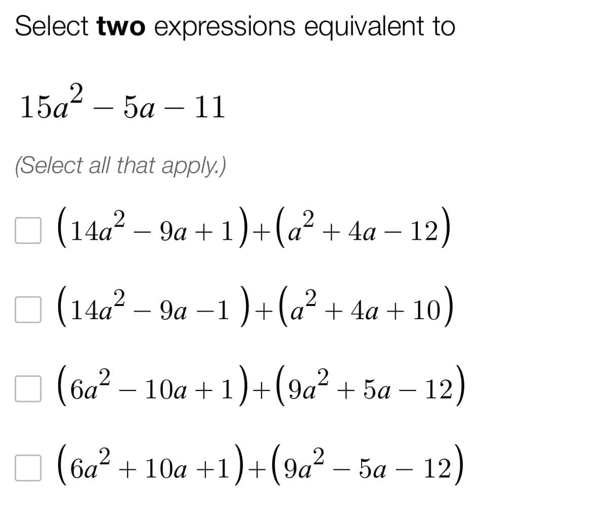 Select two expressions equivalent to
15a² – 5a - 11
(Select all that apply.)
(14a² − 9a +1)+(a² + 4a − 12)
(14a² − 9a −1 )+(a² + 4a + 10)
(6a² — 10a+1)+(9a² + 5a −12)
(6a² +10a+1)+(9a²-5a - 12)