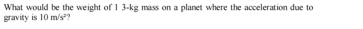 What would be the weight of 1 3-kg mass on a planet where the acceleration due to
gravity is 10 m/s²?
