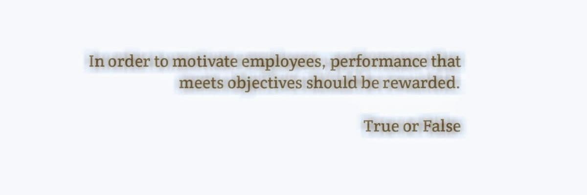 In order to motivate employees, performance that
meets objectives should be rewarded.
True or False
