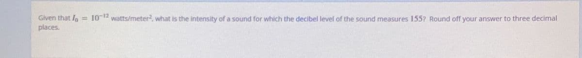 Given that I = 10-12 watts/meter², what is the intensity of a sound for which the decibel level of the sound measures 155? Round off your answer to three decimal
places.