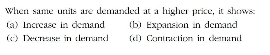 When same units are demanded at a higher price, it shows:
(a) Increase in demand
(b) Expansion in demand
(c) Decrease in demand
(d) Contraction in demand
