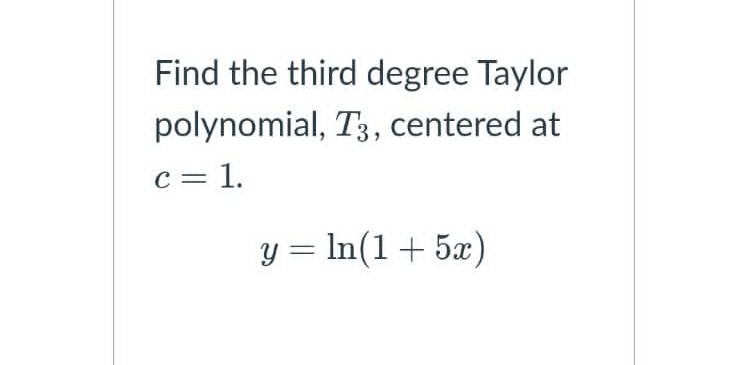 Find the third degree Taylor
polynomial, T3, centered at
c = 1.
y = In(1+ 5x)
