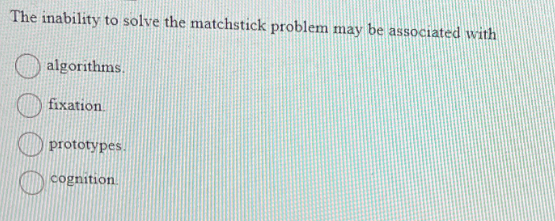 The inability to solve the matchstick problem may be associated with
algorithms.
fixation
prototypes.
cognition