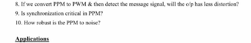 8. If we convert PPM to PWM & then detect the message signal, will the o/p has less distortion?
9. Is synchronization critical in PPM?
10. How robust is the PPM to noise?
Applications
