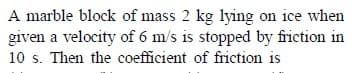 A marble block of mass 2 kg lying on ice when
given a velocity of 6 m/s is stopped by friction in
10 s. Then the coefficient of friction is
