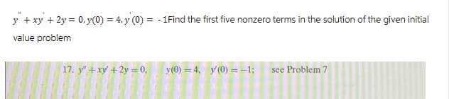 y" + xy + 2y = 0, y(0) = 4,3 (0) = - 1 Find the first five nonzero terms in the solution of the given initial
value problem
17. y" +xy +2y = 0, y(0) 4, y(0) = -1;
see Problem 7