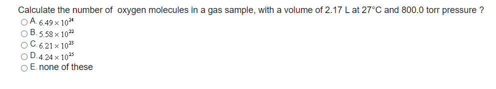 Calculate the number of oxygen molecules in a gas sample, with a volume of 2.17 L at 27°C and 800.0 torr pressure ?
O A. 6.49 x 103*
O B. 5.58 x 1022
O C. 6.21 x 1023
D. 4.24 x 1025
E. none of these
