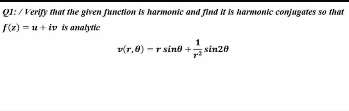 Q1:/Verify that the given function is harmonic and find it is harmonic conjugates so that
f(z) = u + iv is analytic
1
v(r, 0) = r sino + sin20
7.2