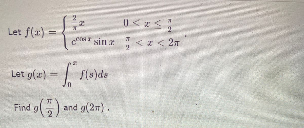 Find g(5):
0<asう
Let f(æ) =
ECOS I sin x <x < 2n
2.
Let g(æ) = | f(s)ds
0.
Find g
and g(27) .
