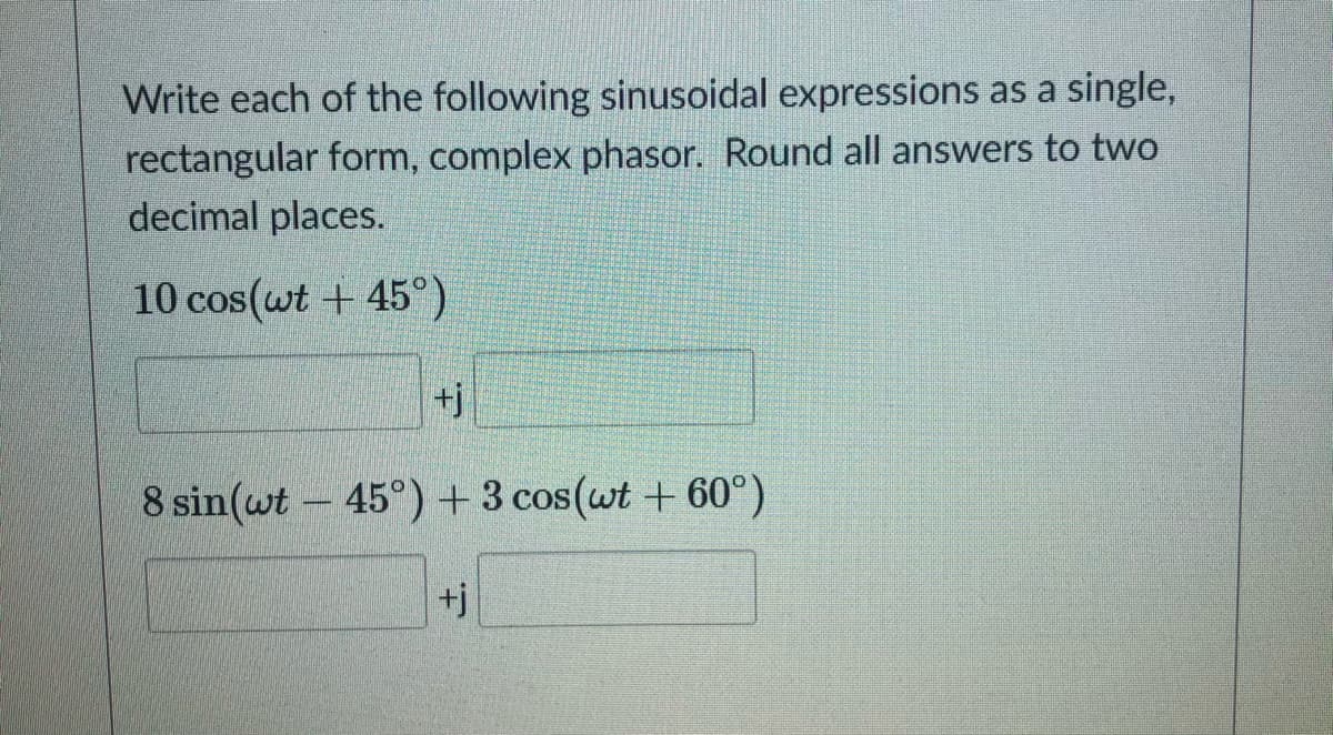 Write each of the following sinusoidal expressions as a single,
rectangular form, complex phasor. Round all answers to two
decimal places.
10 cos(wt + 45°)
+j
8 sin(wt - 45°)+3 cos(wt + 60°)
+j
