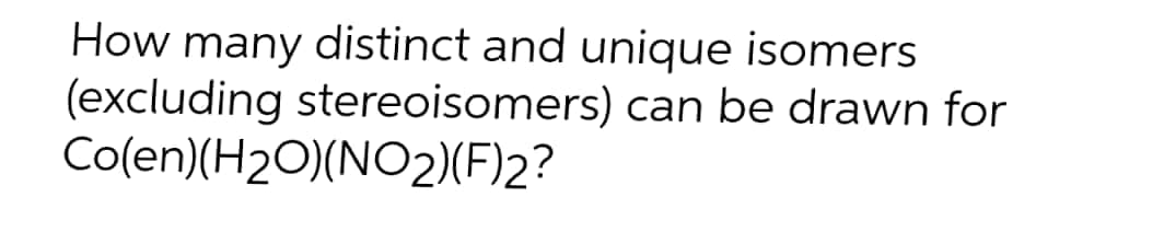 How many distinct and unique isomers
(excluding stereoisomers) can be drawn for
Co(en)(H₂O)(NO2)(F)2?