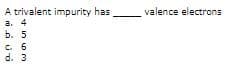 A trivalent impurity has
a. 4
ь. 5
valence electrons
C. 6
d. 3
