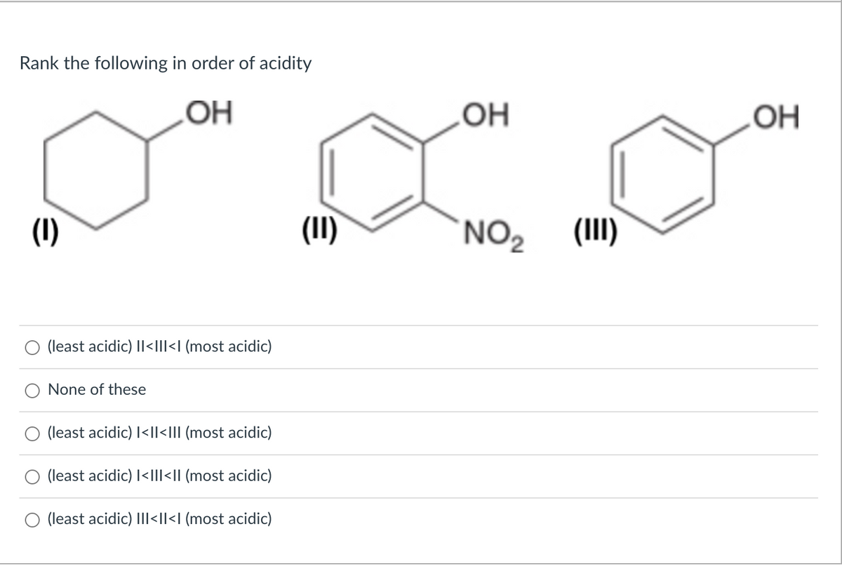 Rank the following in order of acidity
OH
(1)
(least acidic) II<III<I (most acidic)
None of these
(least acidic) I<ll<III (most acidic)
(least acidic) I<III<II (most acidic)
(least acidic) III<ll<l (most acidic)
(II)
OH
NO₂
(III)
OH