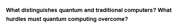 What distinguishes quantum and traditional computers? What
hurdles must quantum computing overcome?