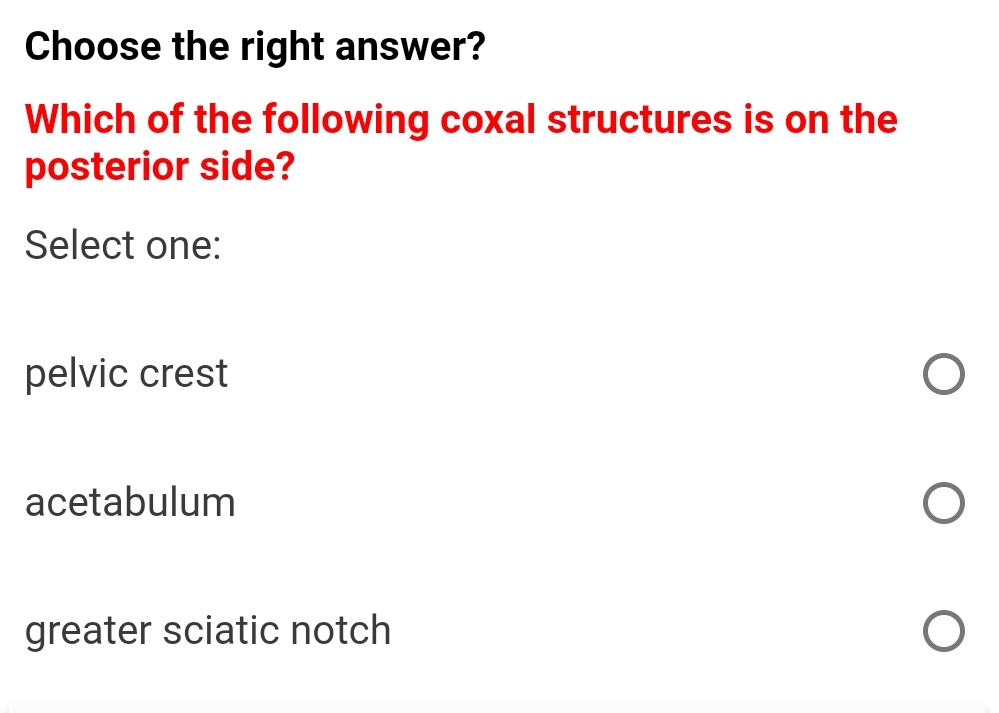 Choose the right answer?
Which of the following coxal structures is on the
posterior side?
Select one:
pelvic crest
acetabulum
greater sciatic notch
