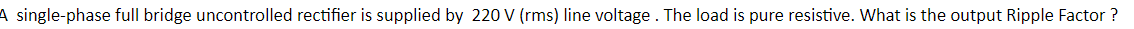 A single-phase full bridge uncontrolled rectifier is supplied by 220 V (rms) line voltage. The load is pure resistive. What is the output Ripple Factor ?
