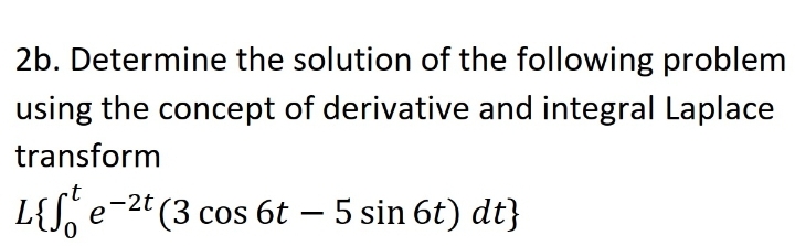 2b. Determine the solution of the following problem
using the concept of derivative and integral Laplace
transform
rt
L{S, e-2t (3 cos 6t – 5 sin 6t) dt}
