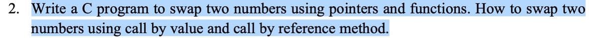 2. Write a C program to swap two numbers using pointers and functions. How to swap two
numbers using call by value and call by reference method.
