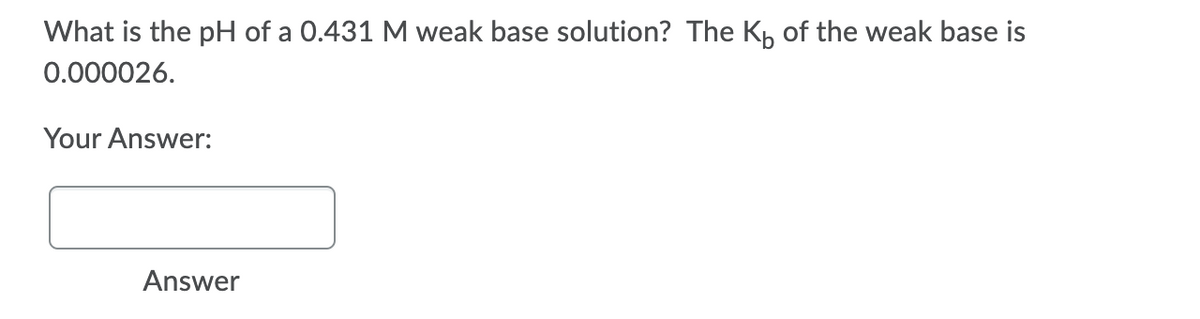 What is the pH of a 0.431 M weak base solution? The Kp of the weak base is
0.000026.
Your Answer:
Answer
