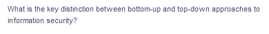 What is the key distinction between bottom-up and top-down approaches to
information security?