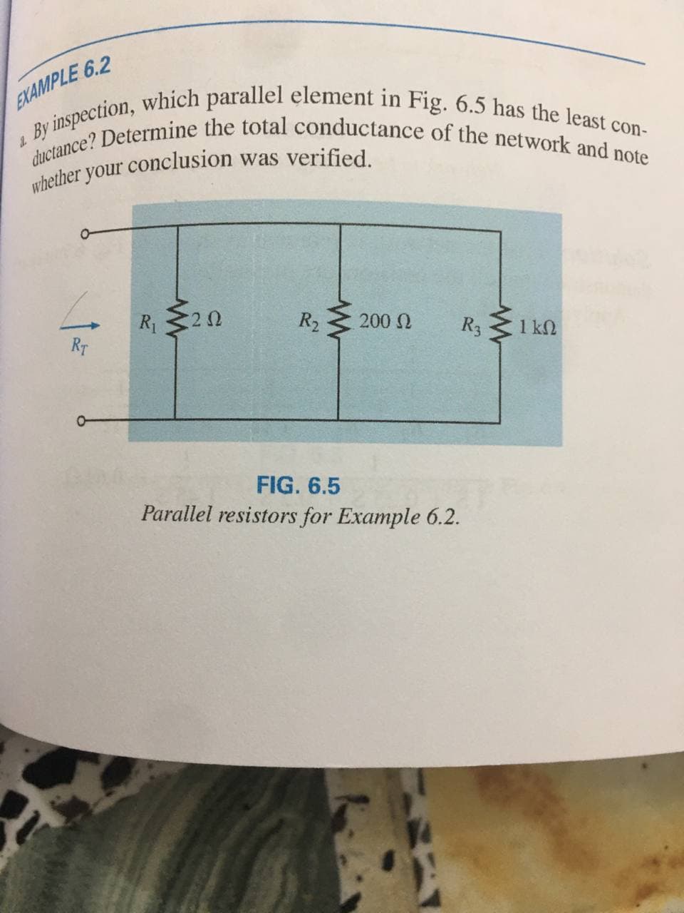 ductance? Determine the total conductance of the network and note
By inspection, which parallel element in Fig. 6.5 has the least con-
EXAMPLE 6.2
R1
R2
200 N
R3
1 kN
RT
FIG. 6.5
Parallel resistors for Example 6.2.

