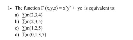 1- The function F (x,y,z) = x'y' + yz is equivalent to:
a ) Ση(2,3 ,4)
b) Σm(2,3 ,5)
C) Σm(1,2 ,5)
d) Σm( 0,1,3,7)
