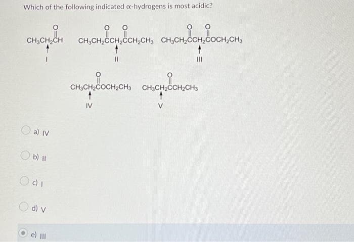 Which of the following indicated x-hydrogens is most acidic?
O
CH₂CH₂CH CH₂CH₂CH₂CH₂CH₂ CH₂CH₂CH₂CH2CH
сосн
1
O a) IV
Ob) ll
O c) I
O d) v
e) III
CHICHCH CHO
CH3CH₂COCH2CH3 CH3CH₂CCH₂CH3
IV