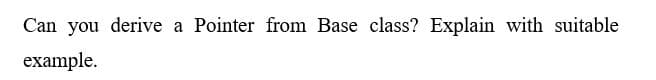 Can you derive a Pointer from Base class? Explain with suitable
example.
