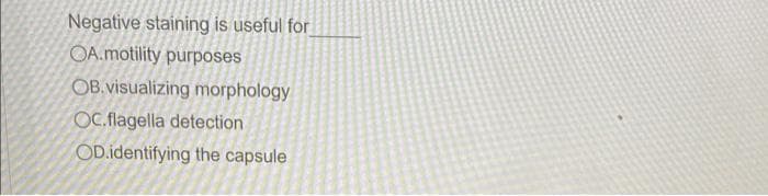 Negative staining is useful for
OA.motility purposes
OB.visualizing morphology
OC.flagella detection
OD.identifying the capsule
