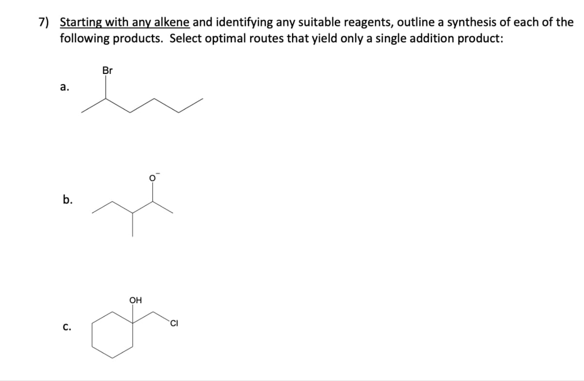 7) Starting with any alkene and identifying any suitable reagents, outline a synthesis of each of the
following products. Select optimal routes that yield only a single addition product:
a.
C.
Br
OH
CI