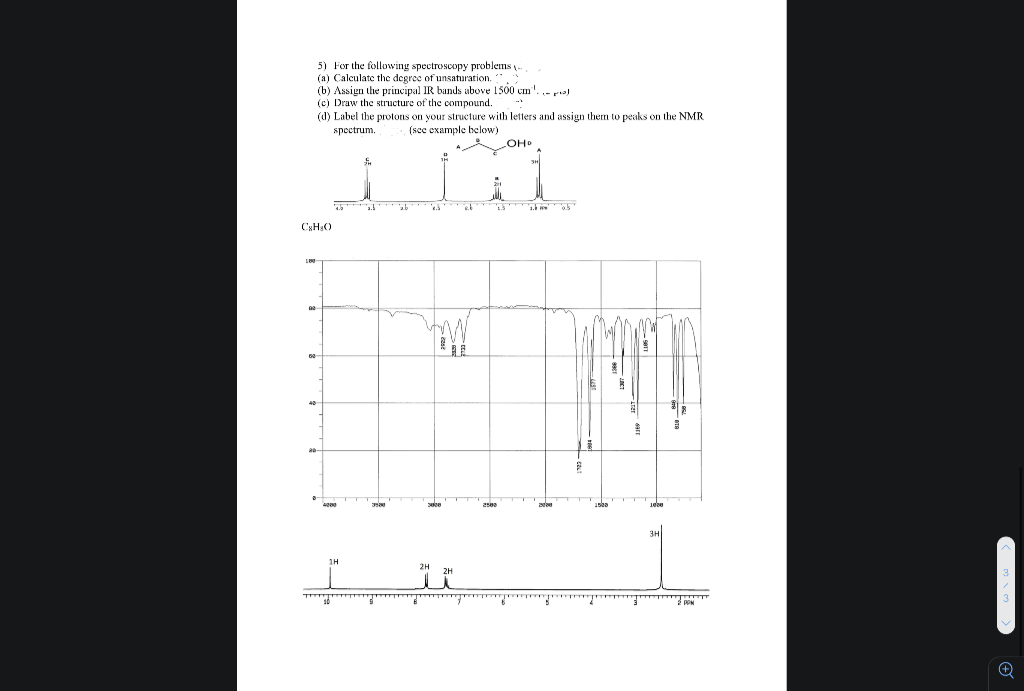 5) For the following spectroscopy problems.
(a) Calculate the degree of unsaturation.
(b) Assign the principal IR bands above 1500 cm.)
(c) Draw the structure of the compound.
(d) Label the protons on your structure with letters and assign them to peaks on the NMR
spectrum.
(see example below)
OHD
CxH₂O
T
i
ad
ab
نت
2.5
PON