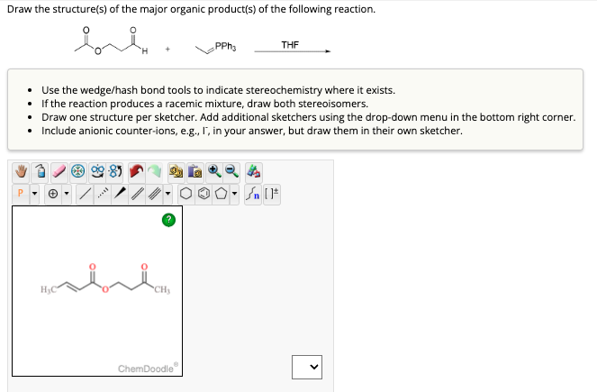 Draw the structure(s) of the major organic product(s) of the following reaction.
bul
H₂C
• Use the wedge/hash bond tools to indicate stereochemistry where it exists.
•
If the reaction produces a racemic mixture, draw both stereoisomers.
• Draw one structure per sketcher. Add additional sketchers using the drop-down menu in the bottom right corner.
• Include anionic counter-ions, e.g., I, in your answer, but draw them in their own sketcher.
B
CH₂
PPh
ChemDoodle
THF