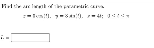 Find the arc length of the parametric curve.
= 3 cos(t), y = 3 sin(t), z = 4t; 0<t<T
L =
