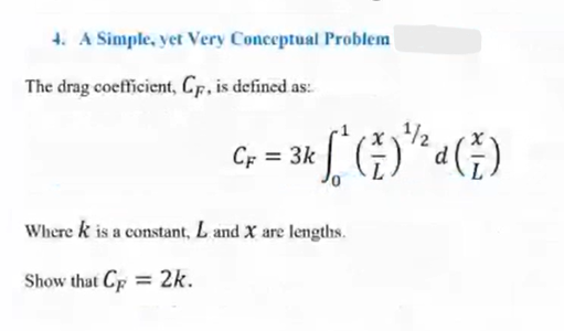 4. A Simple, yet Very Conceptual Problem
The drag coefficient, Cp, is defined as:
CF = 3k
* * (1)² d ( )
1/2
Where k is a constant, L and X are lengths.
Show that CF
= 2k.