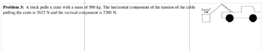 Problem 3: A truck pulls a crate with a mass of 500 kg. The horizontal component of the tension of the cable
pulling the crate is 2622 N and the vertical component is 2200 N.
2 m/s²