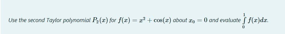 Use the second Taylor polynomial P2 (x) for f(x) = x2 + cos(x) about xo
= 0 and evaluate f f(x)dx.
%3D
