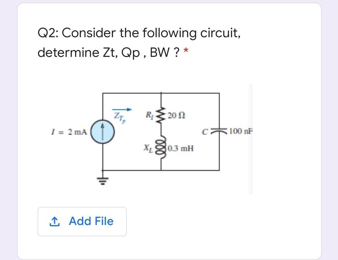 Q2: Consider the following circuit,
determine Zt, Qp , BW ? *
R
20 N
I = 2 mA
100 nF
XL
0.3 mH
1 Add File
