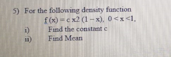 5) For the following density function
f(x) = c x2 (1–x), 0<x<l,
1)
11)
Find the constant c
Find Mean
