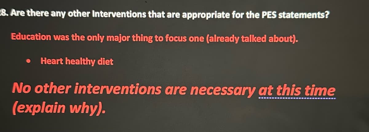 8. Are there any other Interventions that are appropriate for the PES statements?
Education was the only major thing to focus one (already talked about).
Heart healthy diet
No other interventions are necessary at this time
(explain why).