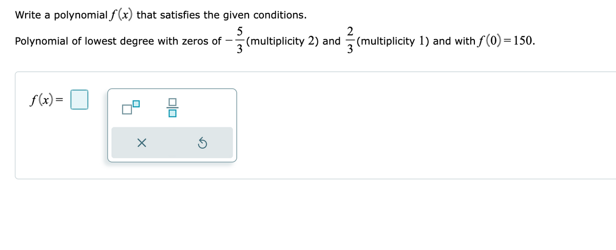 Write a polynomial f(x) that satisfies the given conditions.
5
Polynomial of lowest degree with zeros of
3
f(x) =
X
010
Ś
(multiplicity 2) and
3
(multiplicity 1) and with f(0) = 150.